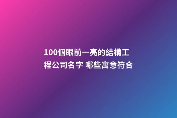 100個眼前一亮的結構工程公司名字 哪些寓意符合